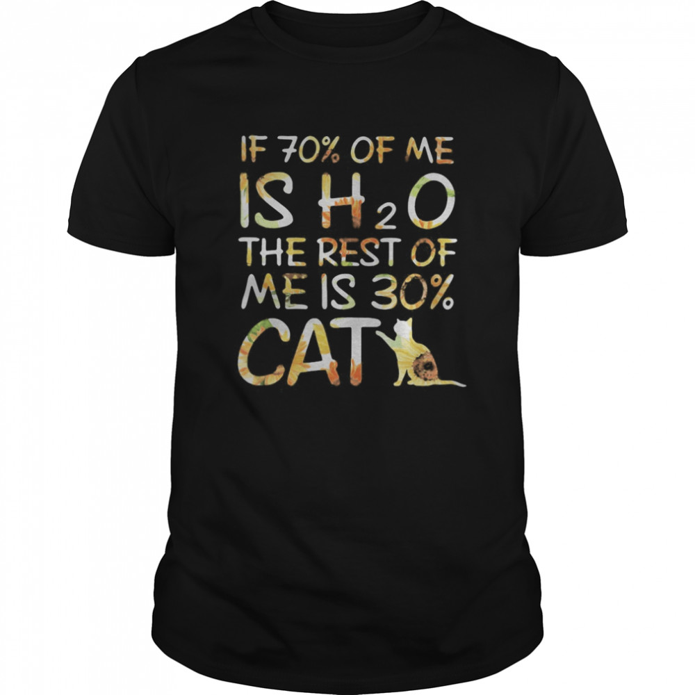 If 70 percent of me is H2O the rest of me is 30 percent cat sunflower shirt