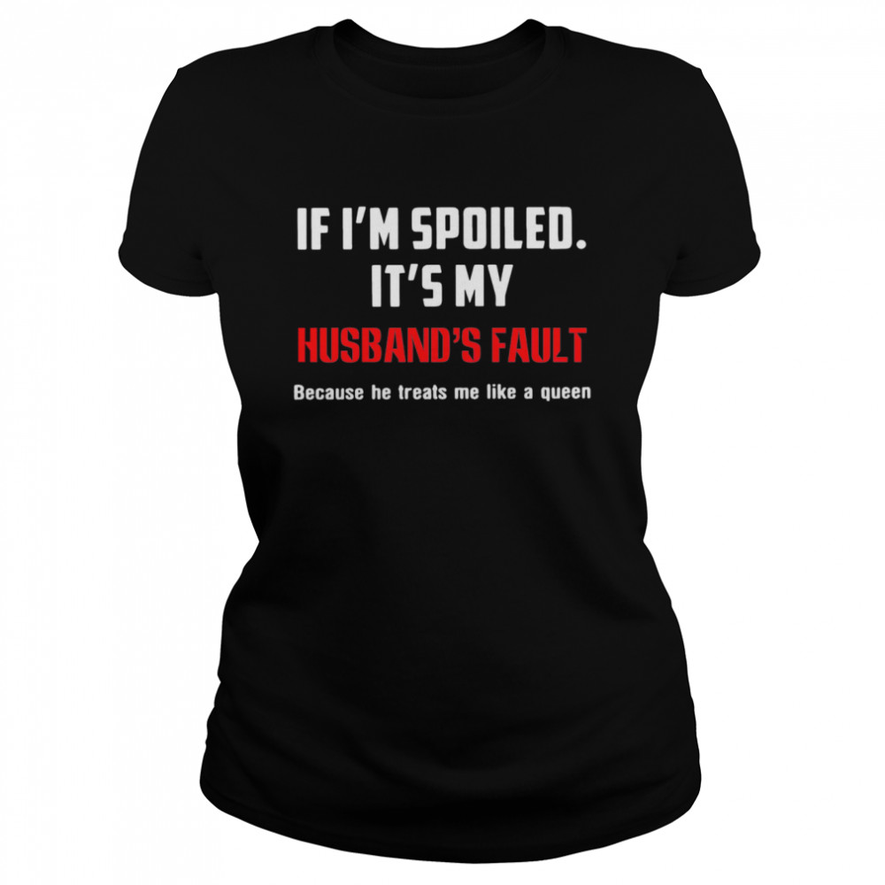 If Im Spoiled Its My Husbands Fault Because He Treats Me Like A Queen  Classic Women's T-shirt