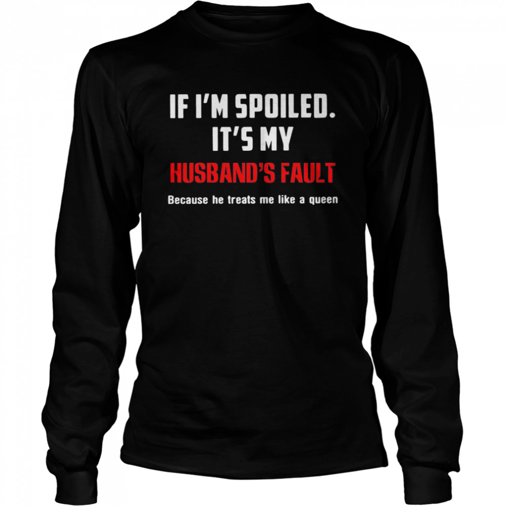 If Im Spoiled Its My Husbands Fault Because He Treats Me Like A Queen  Long Sleeved T-shirt