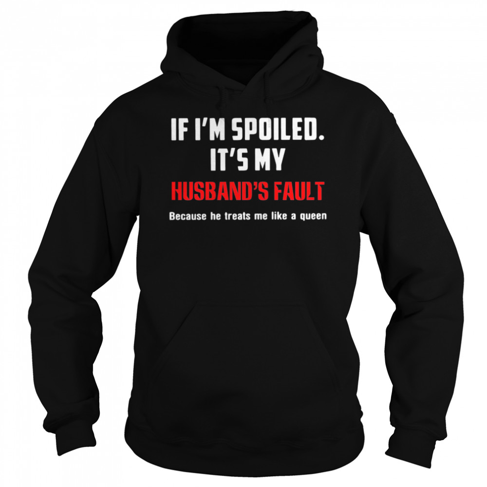 If Im Spoiled Its My Husbands Fault Because He Treats Me Like A Queen  Unisex Hoodie