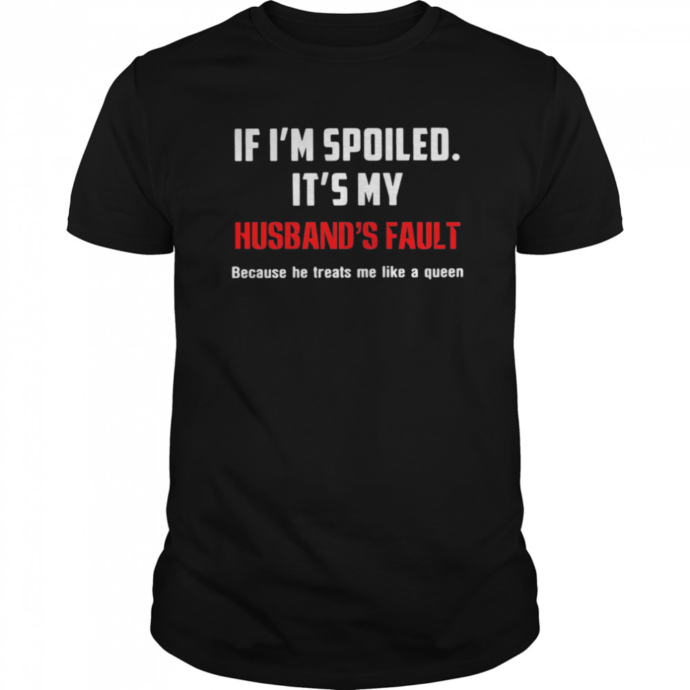 If Im Spoiled Its My Husbands Fault Because He Treats Me Like A Queen  Classic Men's T-shirt