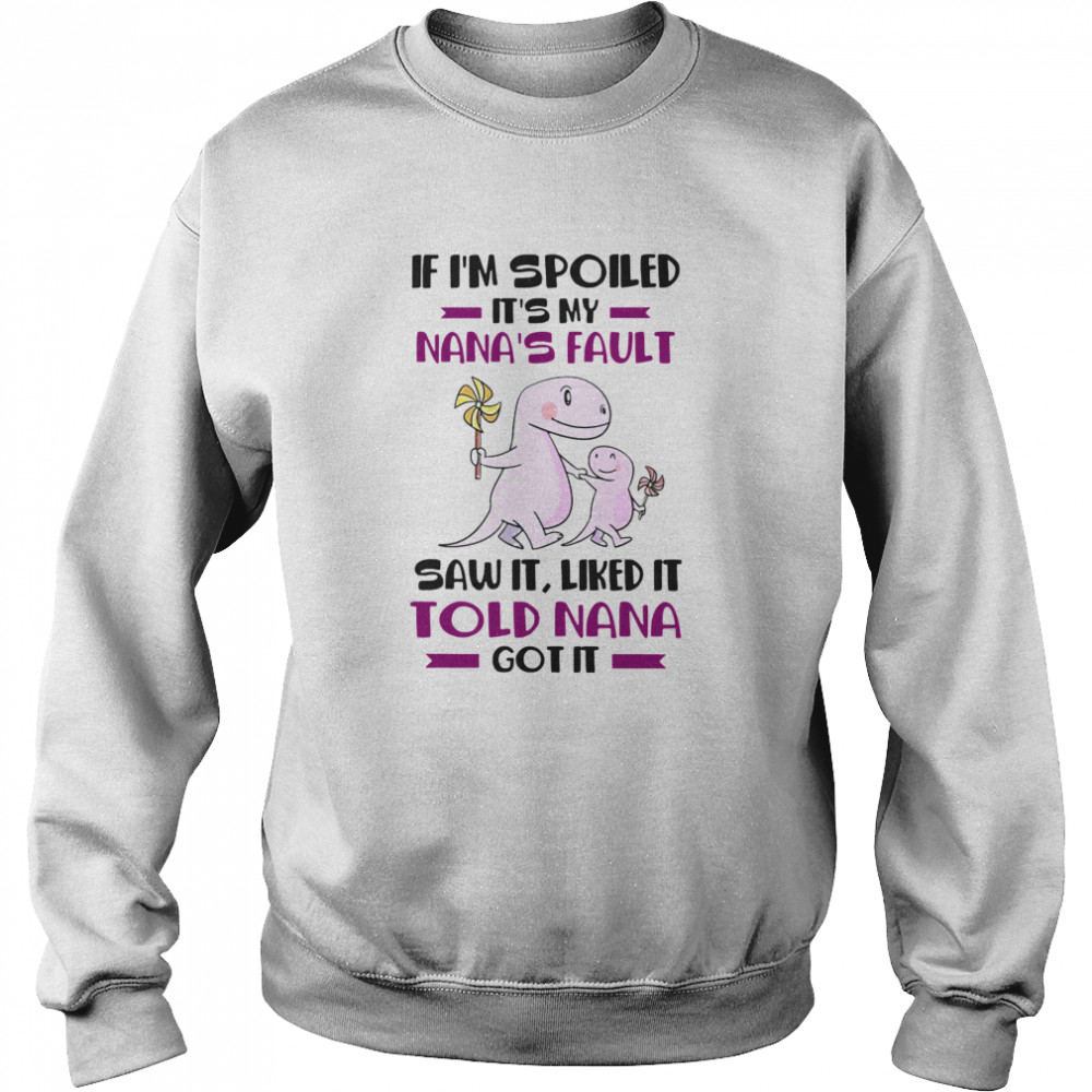 If I’m Spoiled It’s My Nana’s Fault Saw It Liked It Told Nana Got It  Unisex Sweatshirt