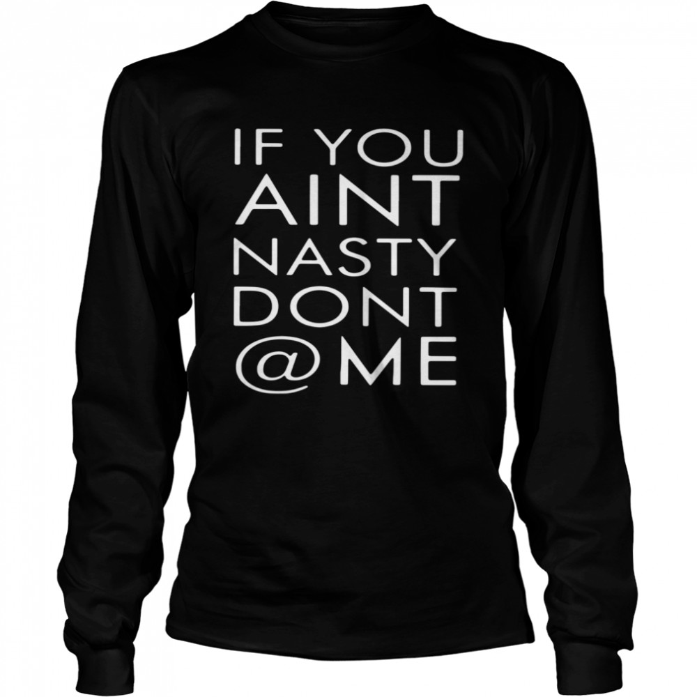 If You Aint Nasty Dont At Me  Long Sleeved T-shirt