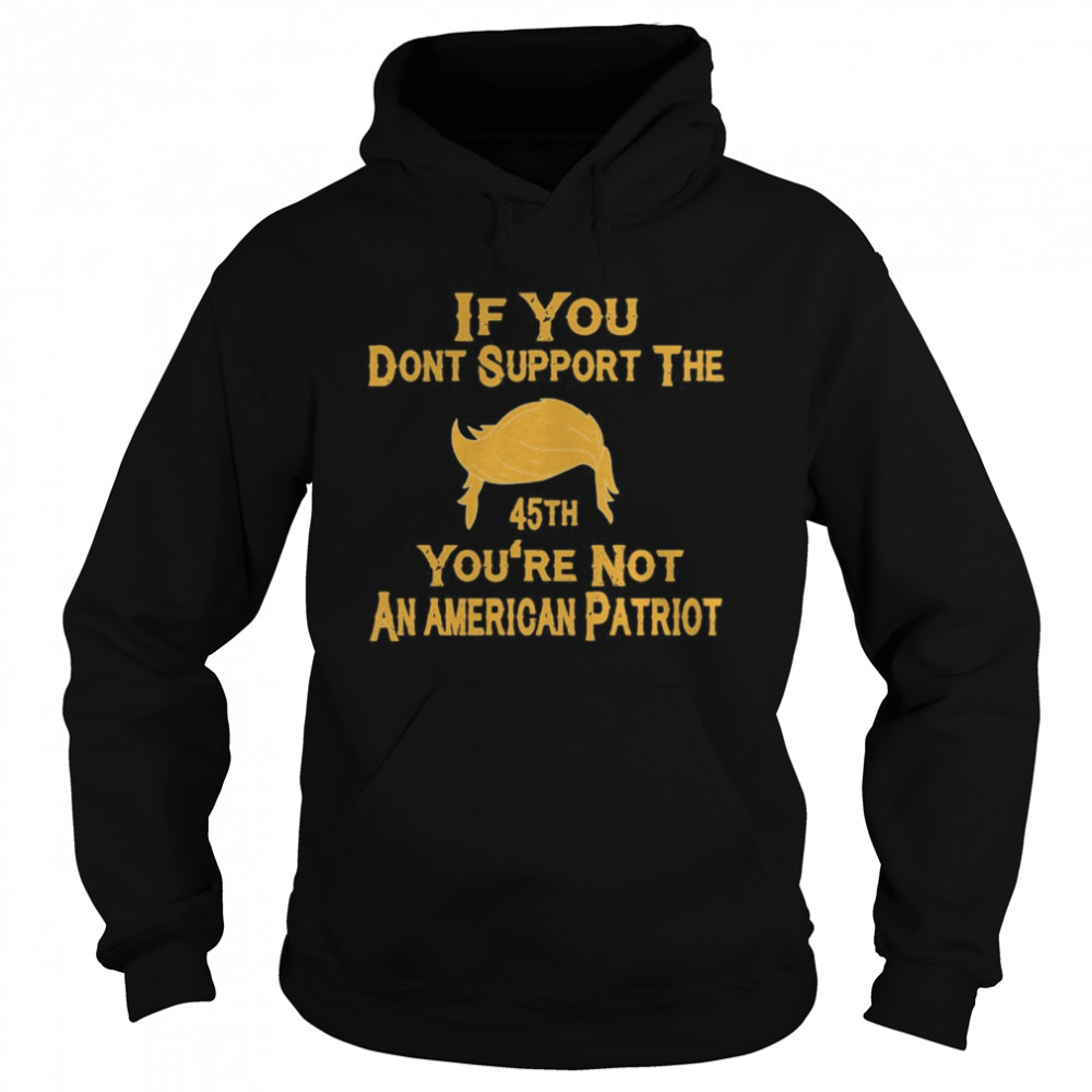 If You Don’t Support The 45th You’re Not An American Patriot  Unisex Hoodie