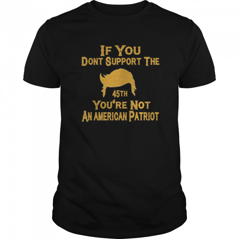 If You Don’t Support The 45th You’re Not An American Patriot shirt