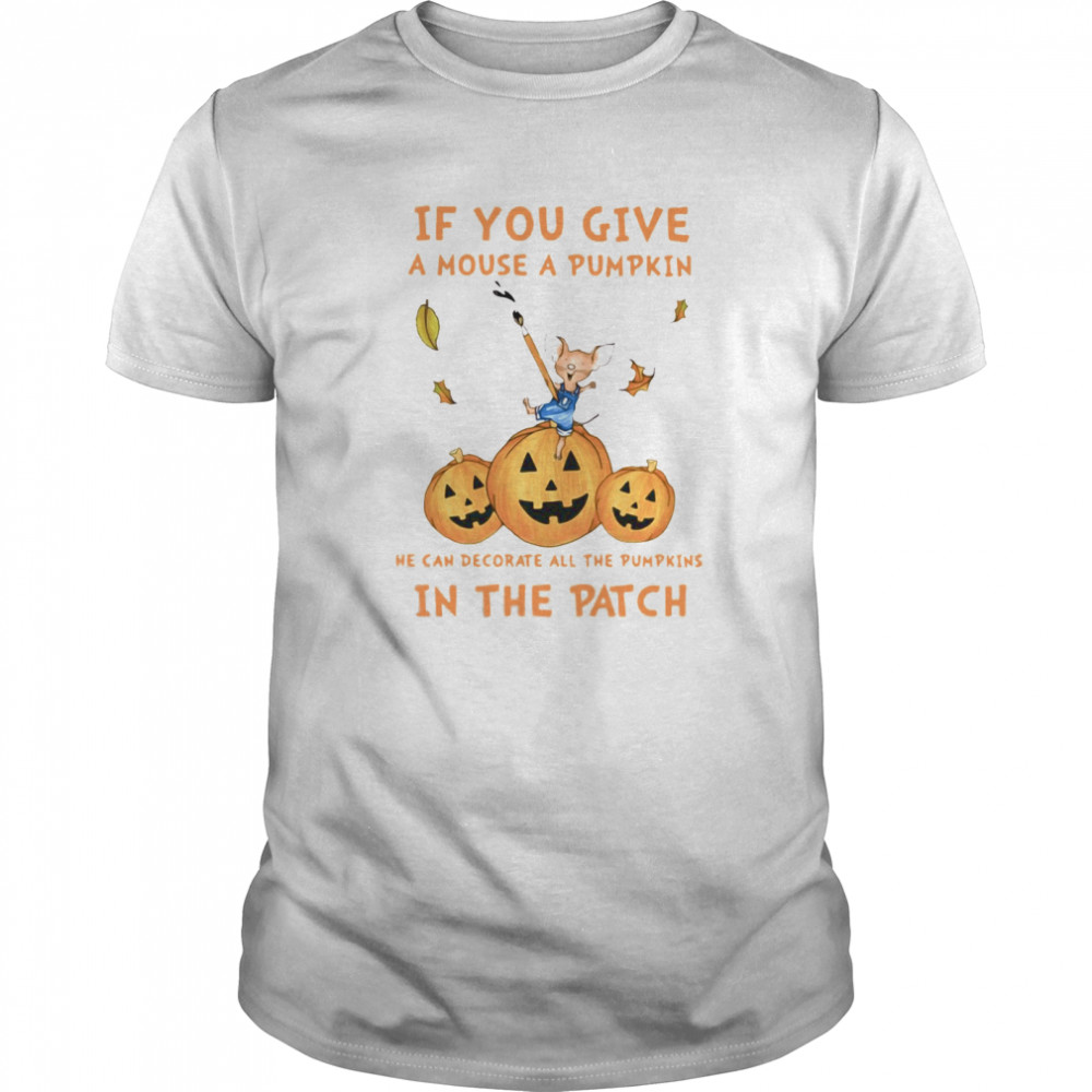 If You Give A Mouse A Pumpkin He Can Decorate All The Pumpkins In The Patch shirt