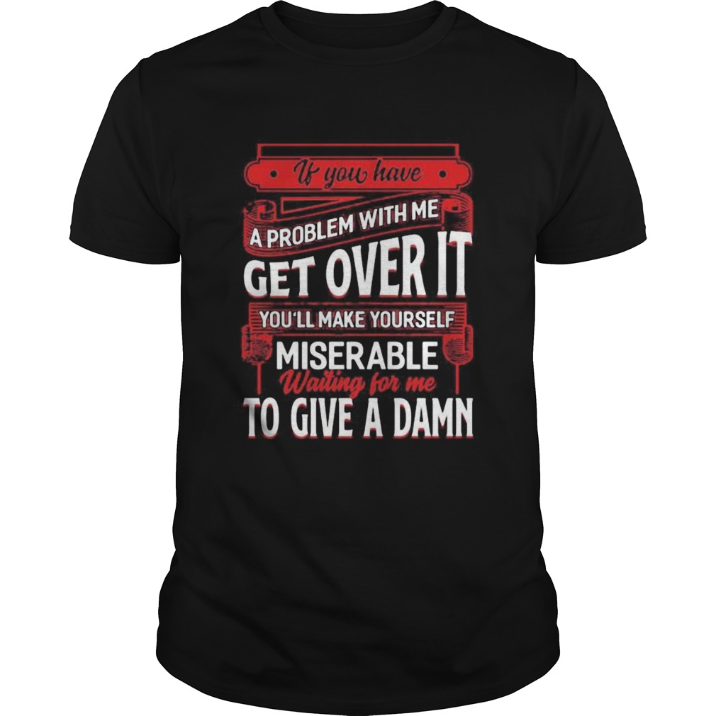 If You Have A Problem With Me Get Over It Waiting For Me To Give A Damn shirt