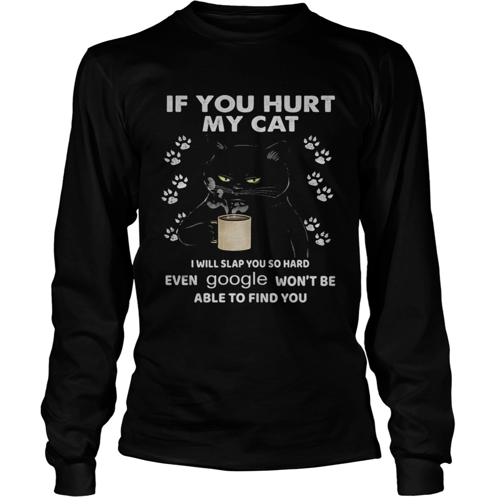 If You Hurt My Cat I Will Slap You So Hard Even Google Wont Be Able To Find You  Long Sleeve