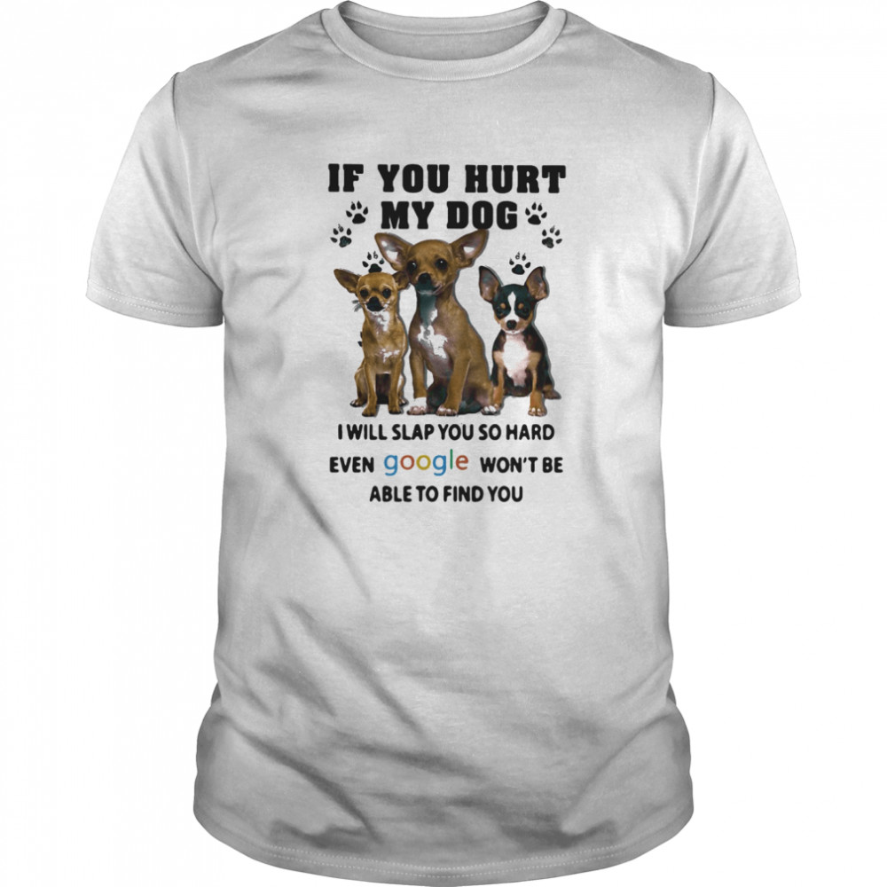 If You Hurt My Dog I Will Slap You So Hard Even Google Won’t Be Able To Find You Chihuahua shirt