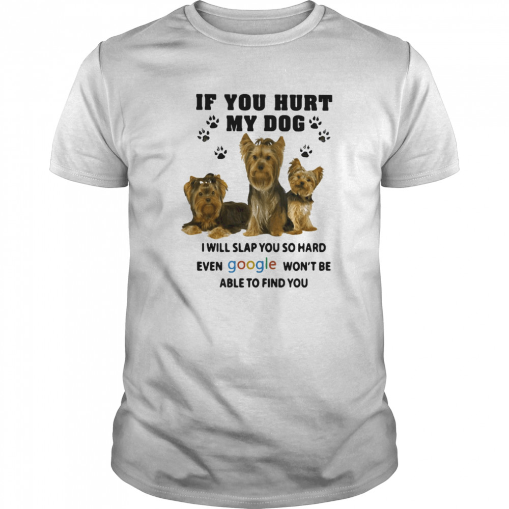 If You Hurt My Dog I Will Slap You So Hard Even Google Won’t Be Able To Find You Yorkshire shirt