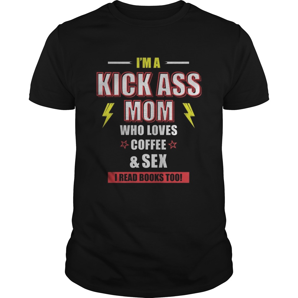 Im A Kick Ass Mom Who Loves CoffeeSex I Read Too shirt