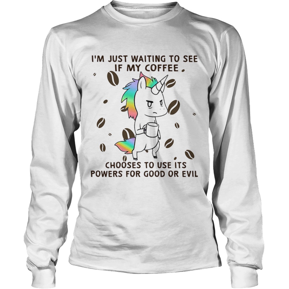 Im Just Waiting To See If My Coffee Chooses To Use Its Powers For Good Or Evil Unicorn  Long Sleeve