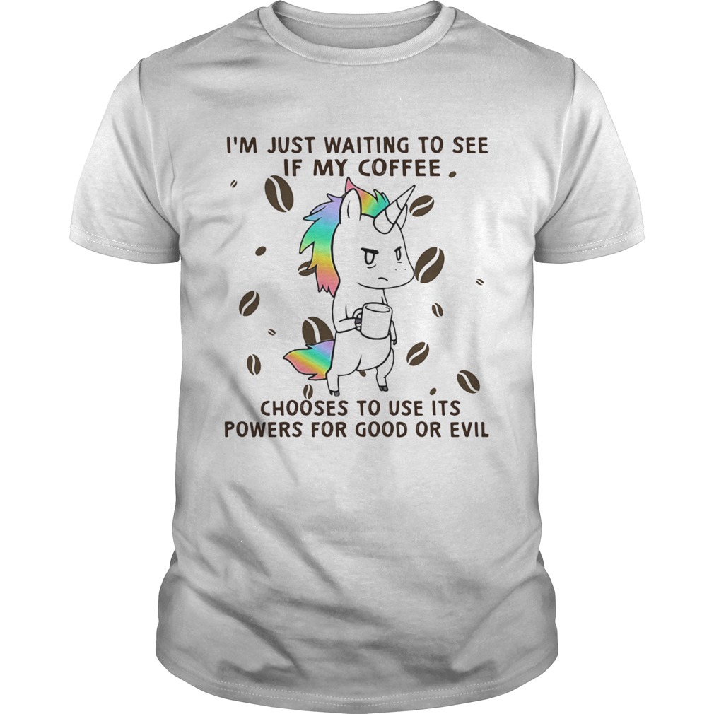 Im Just Waiting To See If My Coffee Chooses To Use Its Powers For Good Or Evil Unicorn shirt