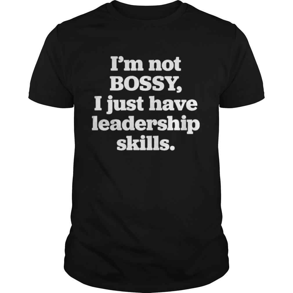 Im Not Bossy I Just Have Leadership Skills shirt