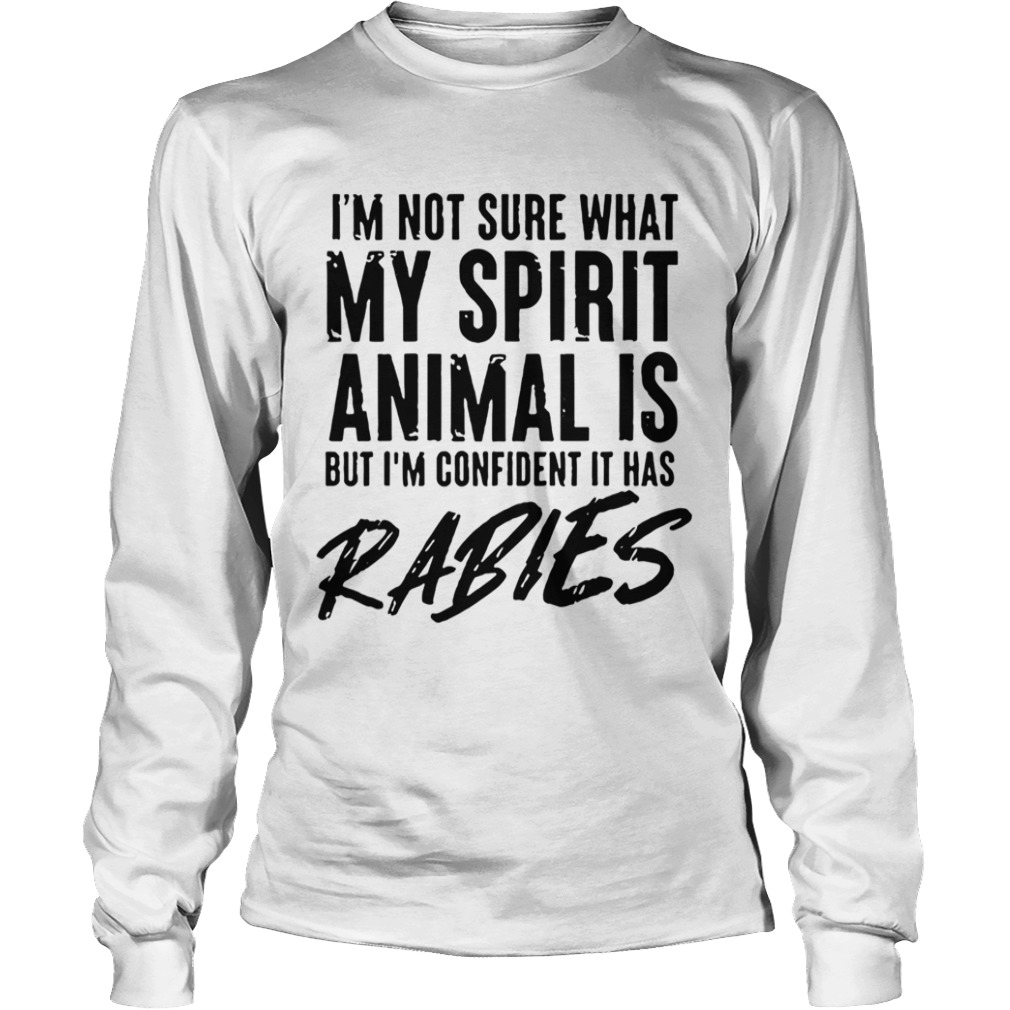 Im Not Sure What My Spirit Animal Is But Im Confident It Has Rabies  Long Sleeve