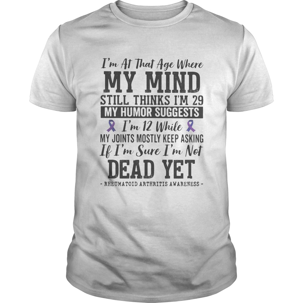 Im at that age where my mind still thinks im 29 My sense of humor suggests im 12 shirt