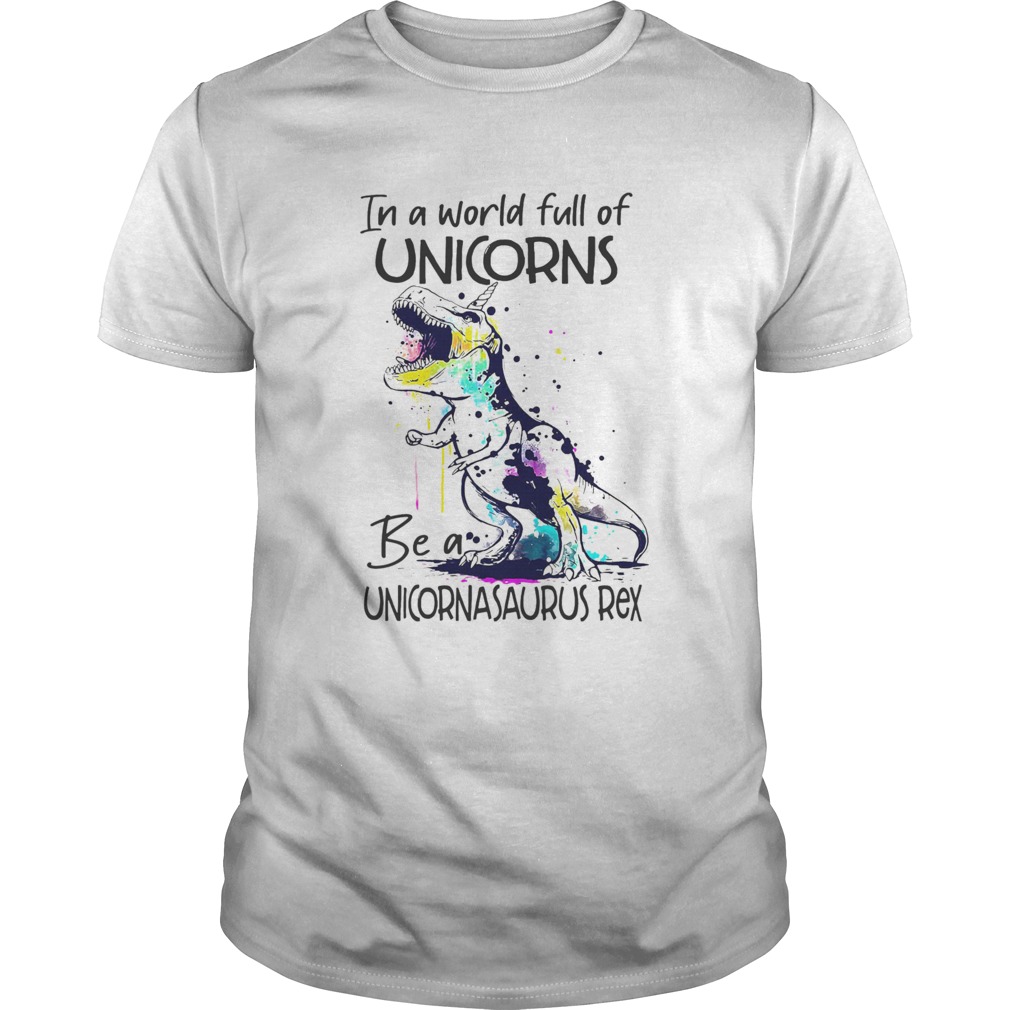 In A World Full Of Unicorns Be A Unicornasaurus Rex shirt