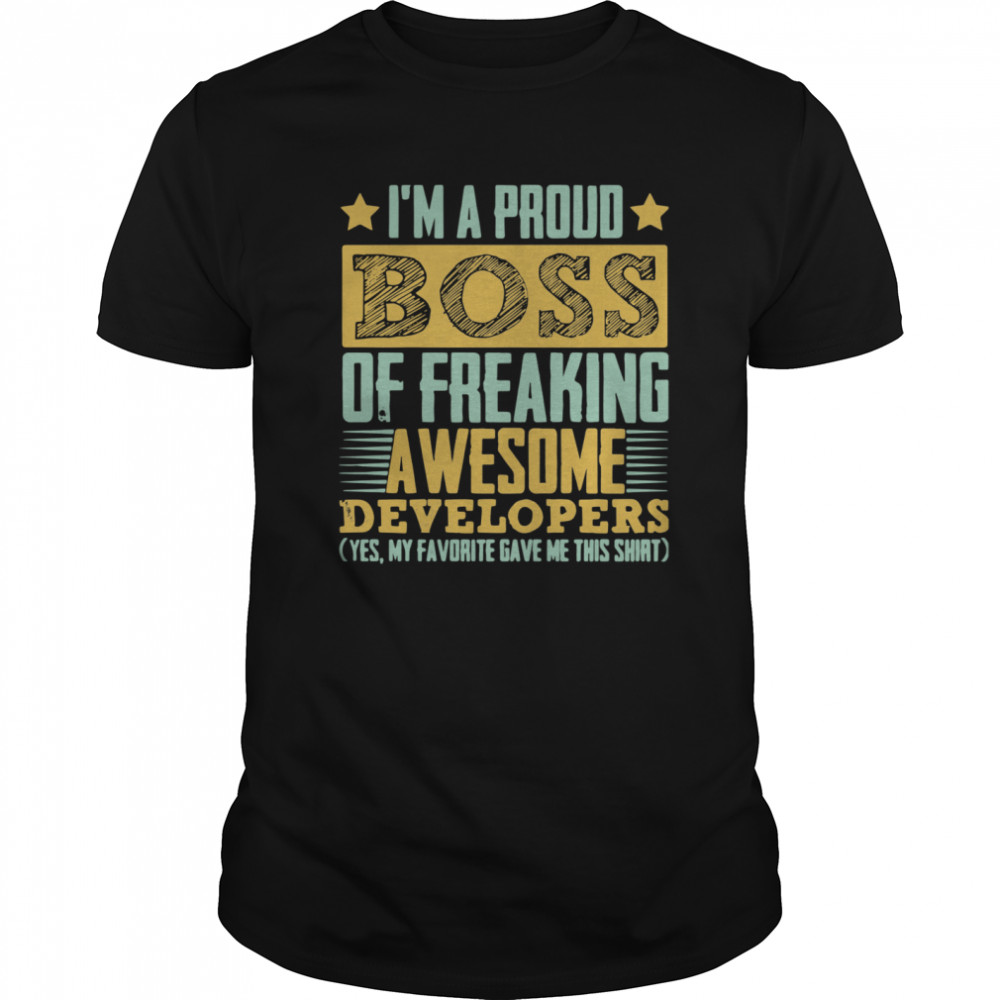 I’m A Proud Boss Of Freaking Awesome Developers Yes My Favorite Gave Me This shirt