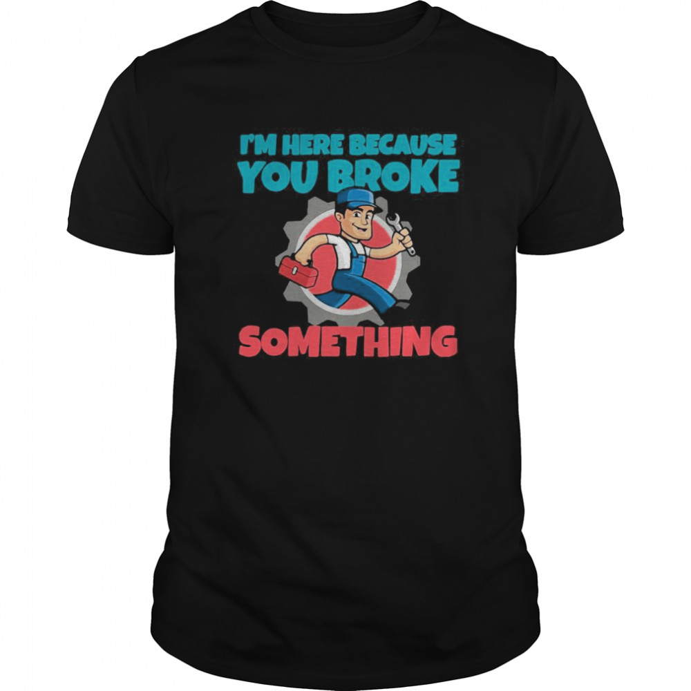 I’m Here Because You Broke Something shirt