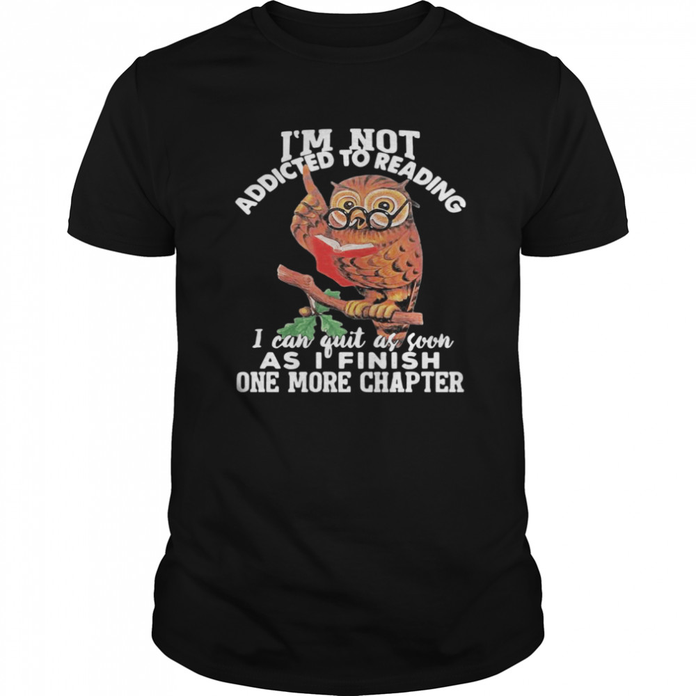 I’m Not Addicted To Reading I Can Quit As Soon As I Finish One More Chapter Owl shirt