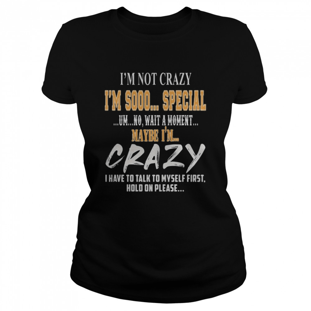 I’m Not Crazy I’m Sooo Special Um No Wait A Moment Maybe I’m Crazy I Have To Talk To Myself First Hold On Please  Classic Women's T-shirt