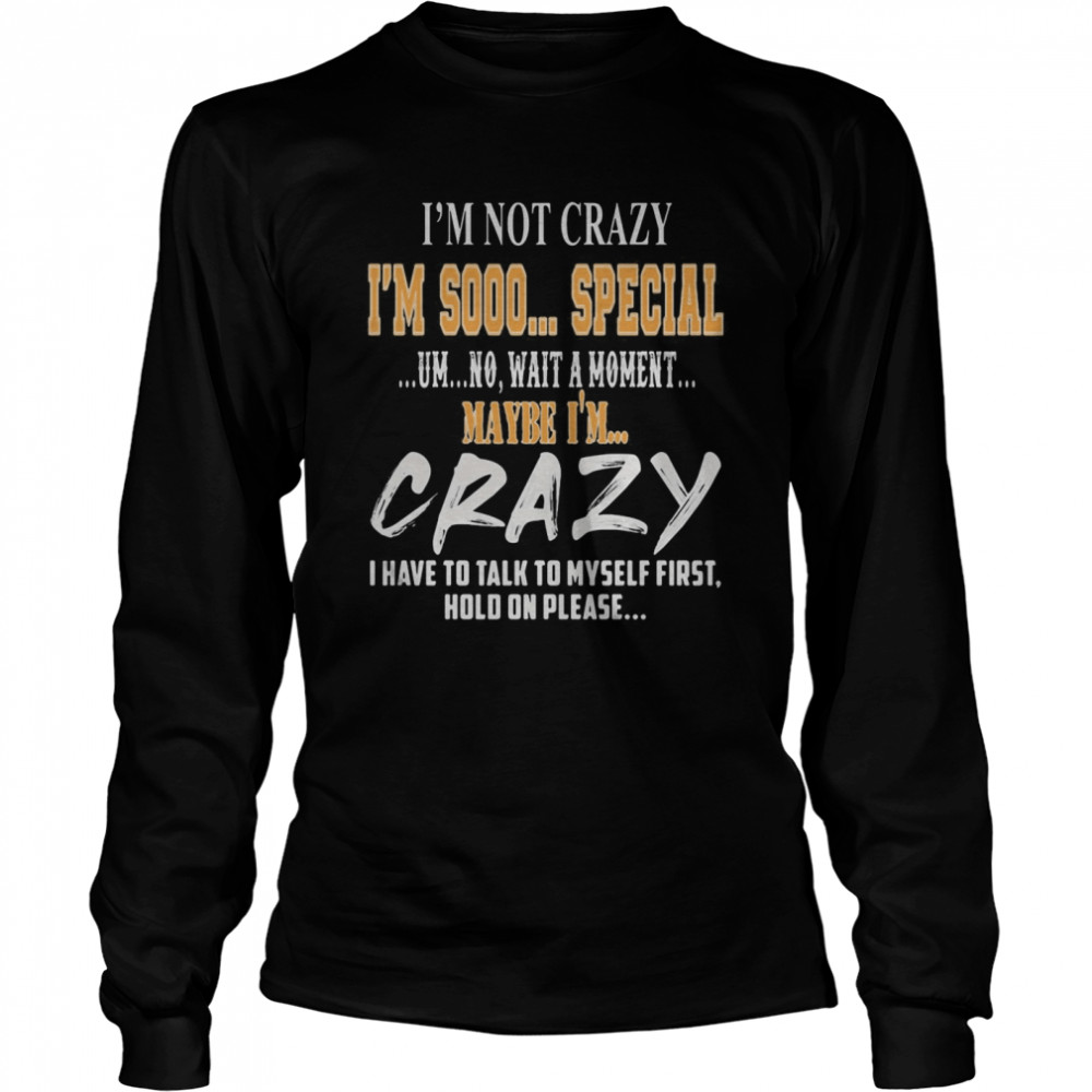 I’m Not Crazy I’m Sooo Special Um No Wait A Moment Maybe I’m Crazy I Have To Talk To Myself First Hold On Please  Long Sleeved T-shirt