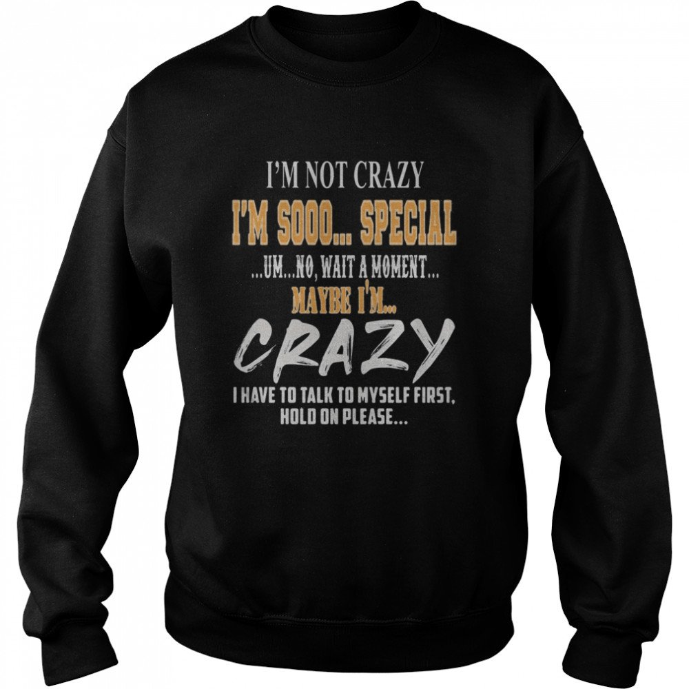 I’m Not Crazy I’m Sooo Special Um No Wait A Moment Maybe I’m Crazy I Have To Talk To Myself First Hold On Please  Unisex Sweatshirt