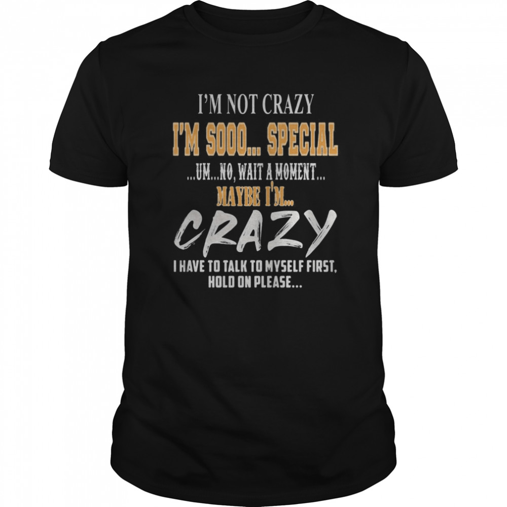 I’m Not Crazy I’m Sooo Special Um No Wait A Moment Maybe I’m Crazy I Have To Talk To Myself First Hold On Please shirt