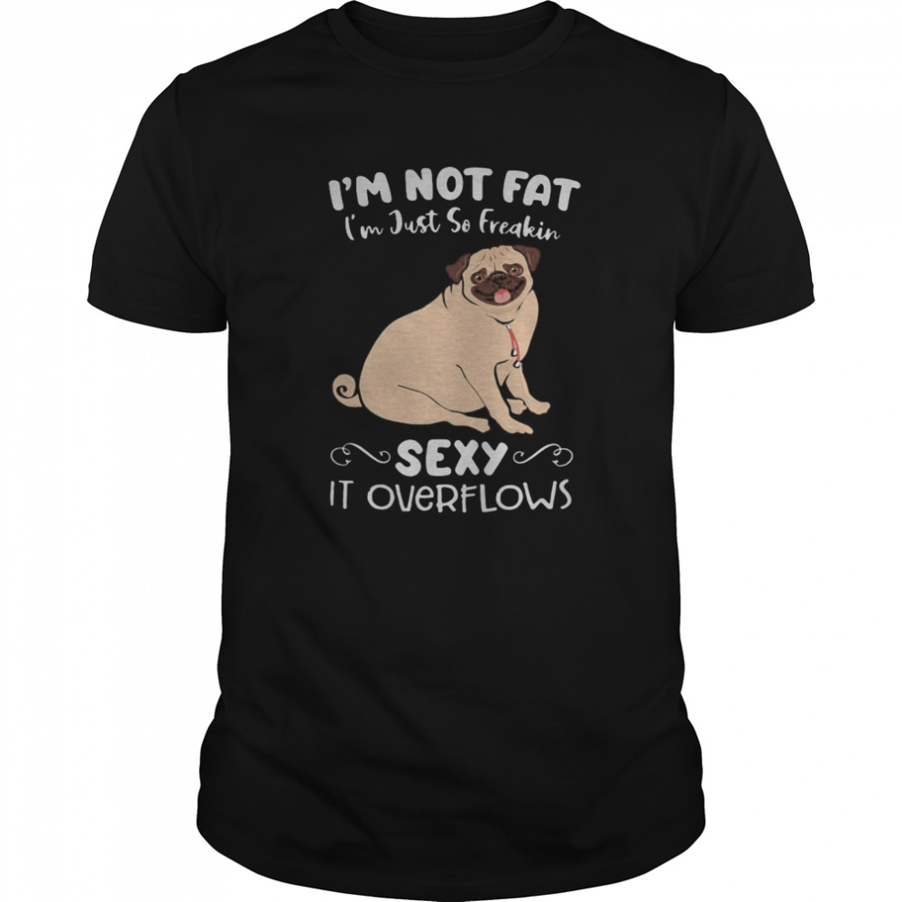 I’m Not Fat I’m Just So Freakin Sexy It Overflows Pug shirt