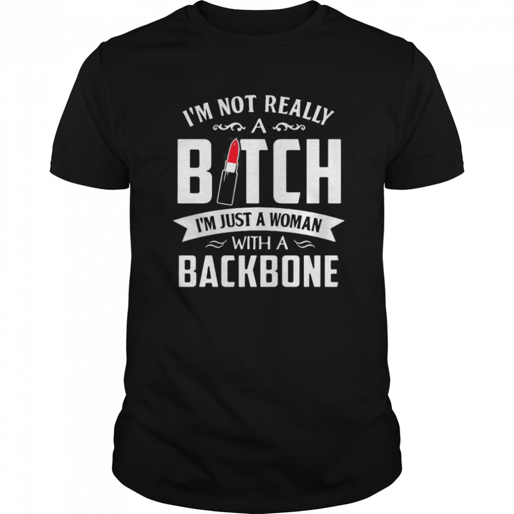 I’m Not Really A Bitch I’m Just A Woman With A Backbone shirt