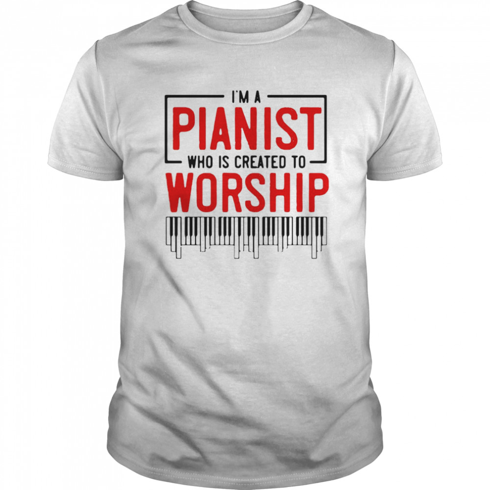 I’m Pianist Who Is Created To Worship shirt