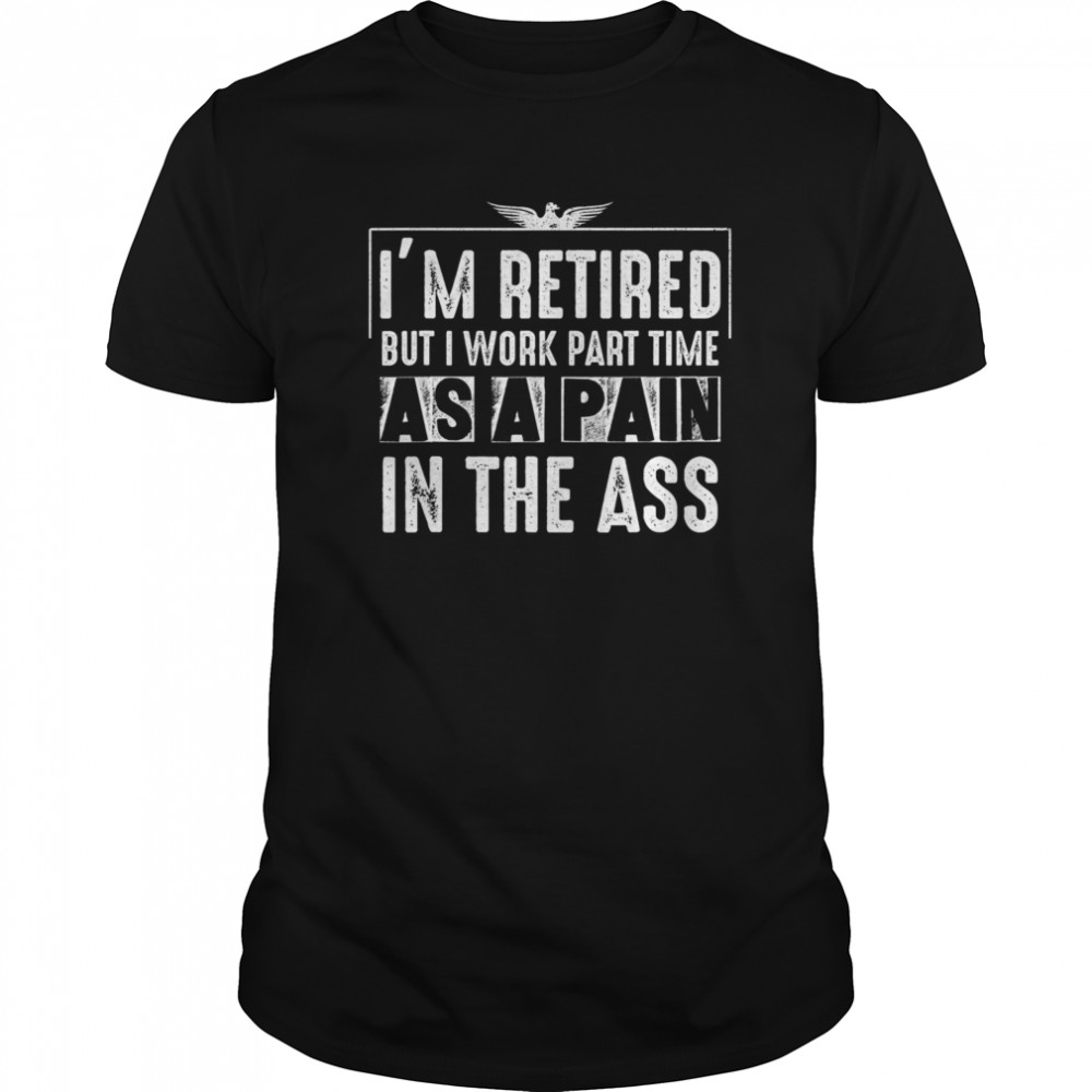 I’m Retired But I Work Part Time As A Pain In The-Ass shirt