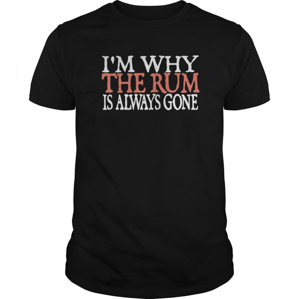 I’m Why The Rum Is Always Gone shirt