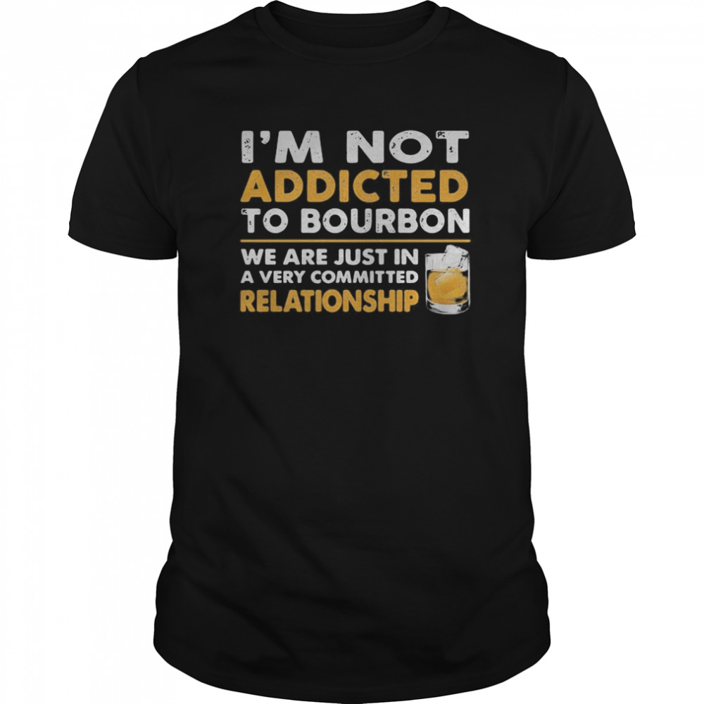 I’m not addicted to bourbon we are just in a very committed relationship shirt