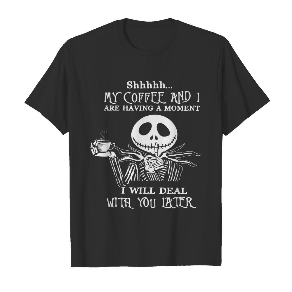 Jack Skellington Shhh My Coffee And Are Having A Moment I Will Deal With You Later shirt