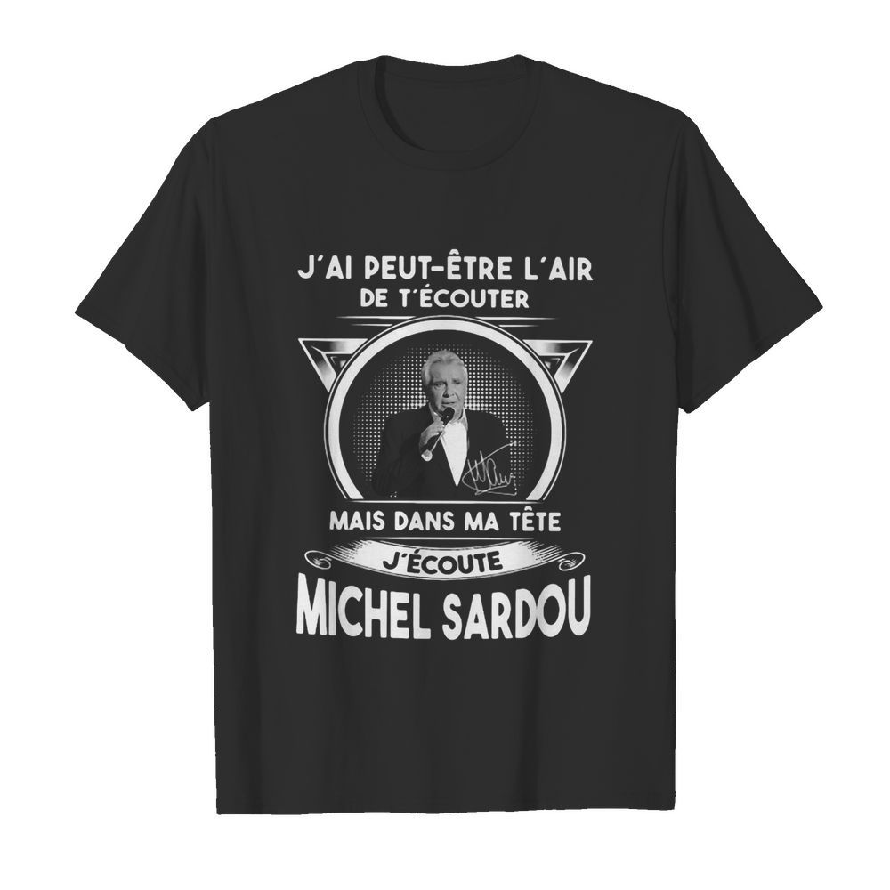 J’ai Peut Etre L’air De T’ecouter Mais Dans Ma Tete J’ecoute Michel Sardou shirt