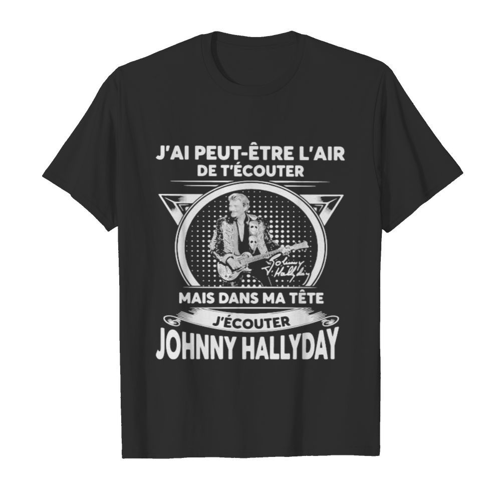 J’ai peut etre l’air de t’ecouter mais dans ma tete j’ecouter hohnny hallyday signatures shirt