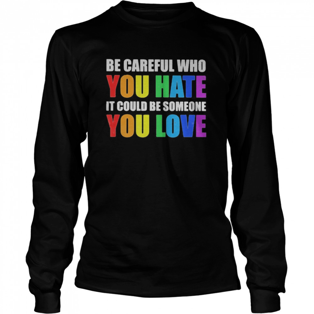 LGBT be careful who you hate it could be someone you love  Long Sleeved T-shirt