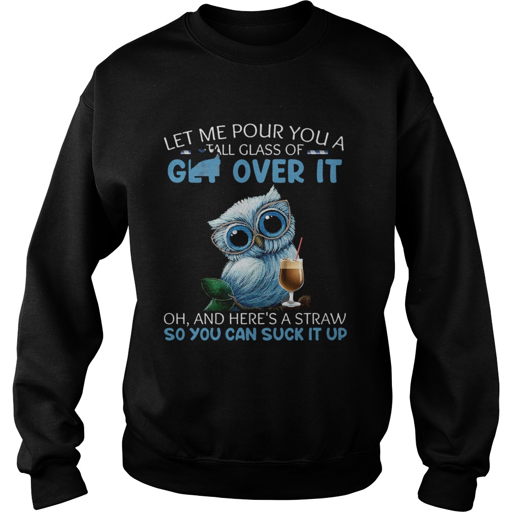 Let Me Pour You A Tall Glass Of Get Over It Oh And Heres A Straw So You Can Suck It Up  Sweatshirt