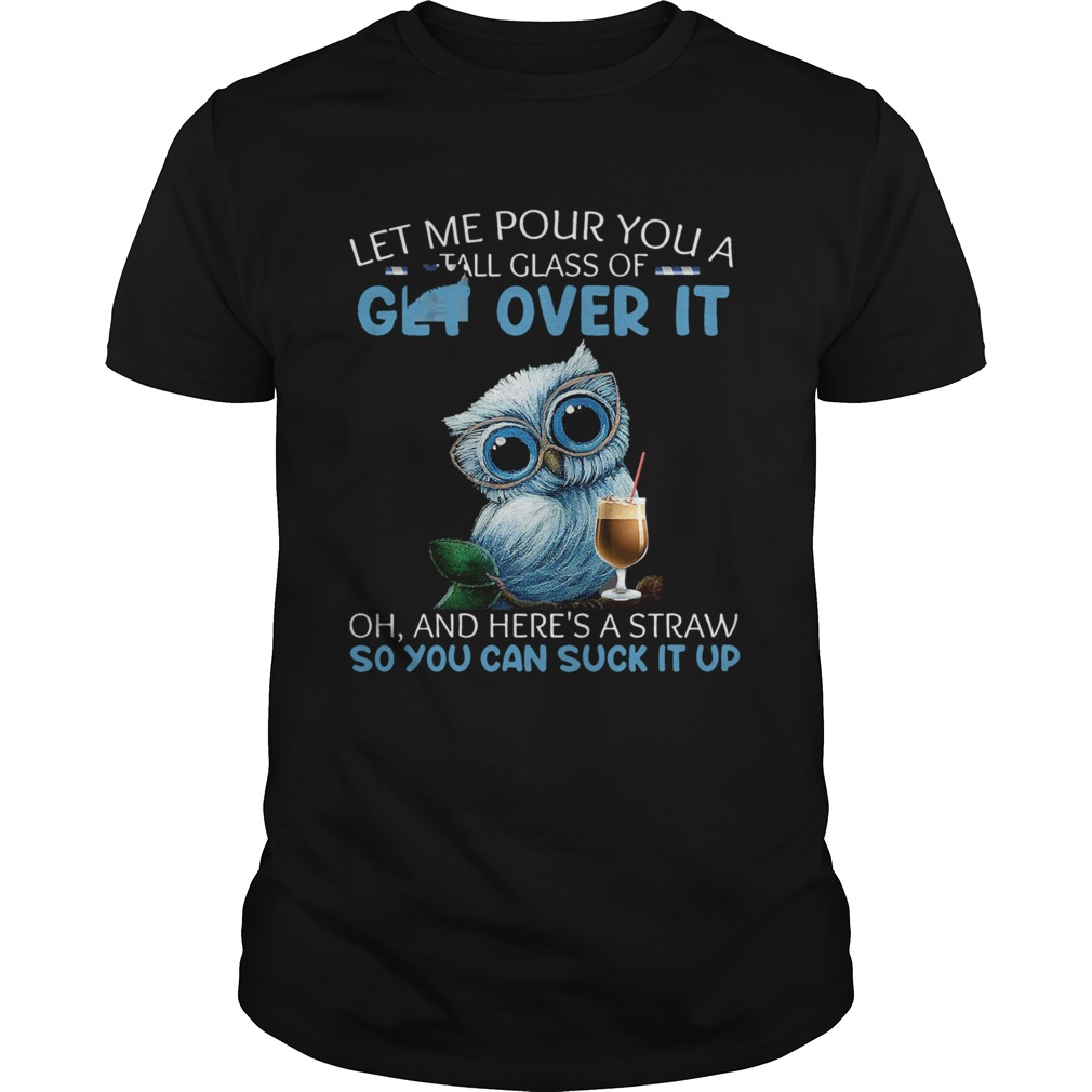 Let Me Pour You A Tall Glass Of Get Over It Oh And Heres A Straw So You Can Suck It Up shirt