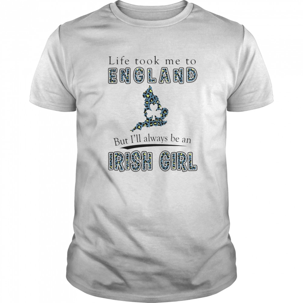 Life Took Me To England But I’ll Always Be An Irish Girl shirt