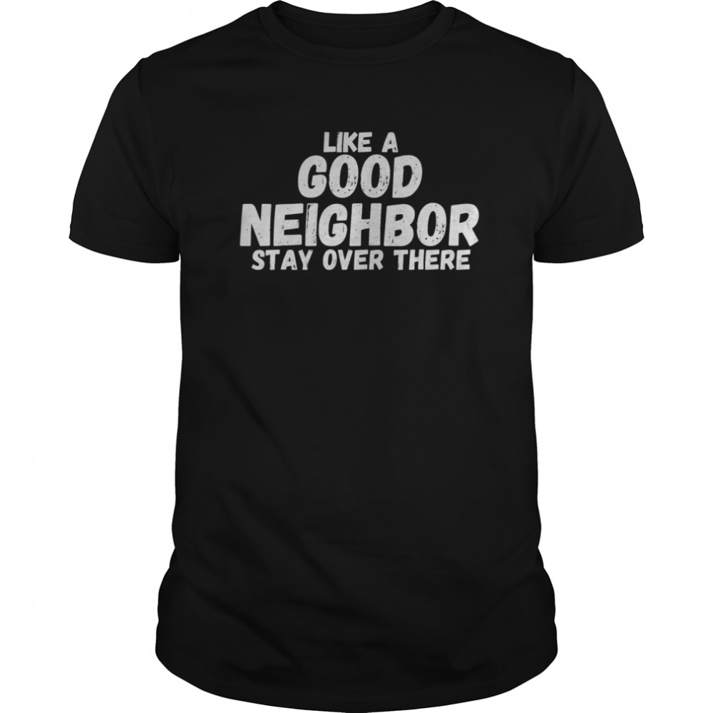 Like A Good Neighbor Stay Over There shirt