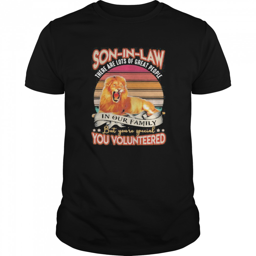 Lion son in law there are lots of great people in our family but you’re special you volunteered vintage shirt