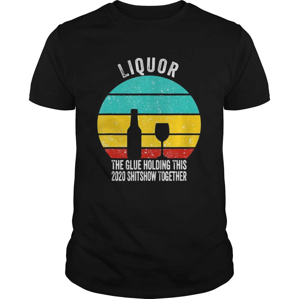 Liquor the glue holding this 2020 shitshow together shirt