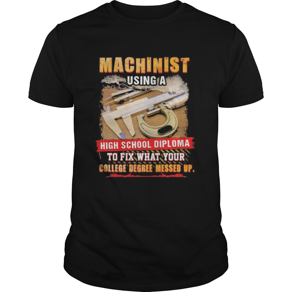 Machinist using a high school diploma to fix what your college degree messed up shirt