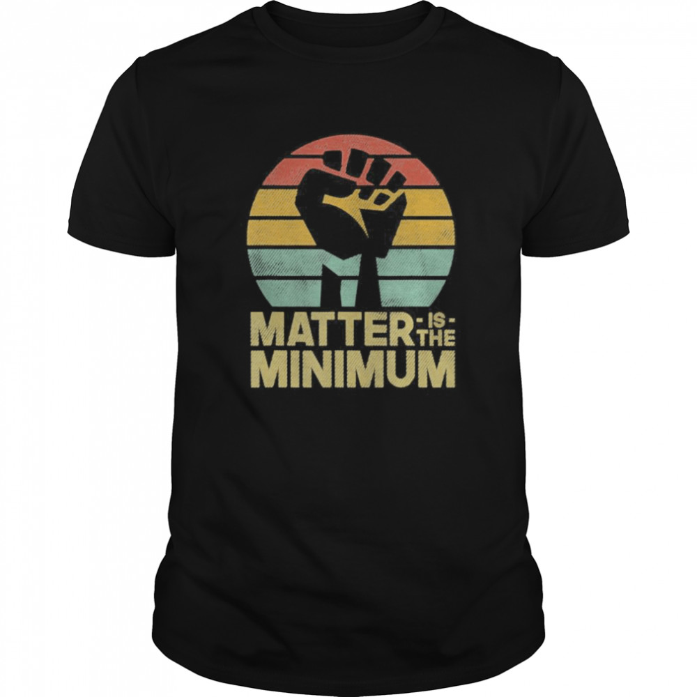 Matter is the Minimum BLM shirt