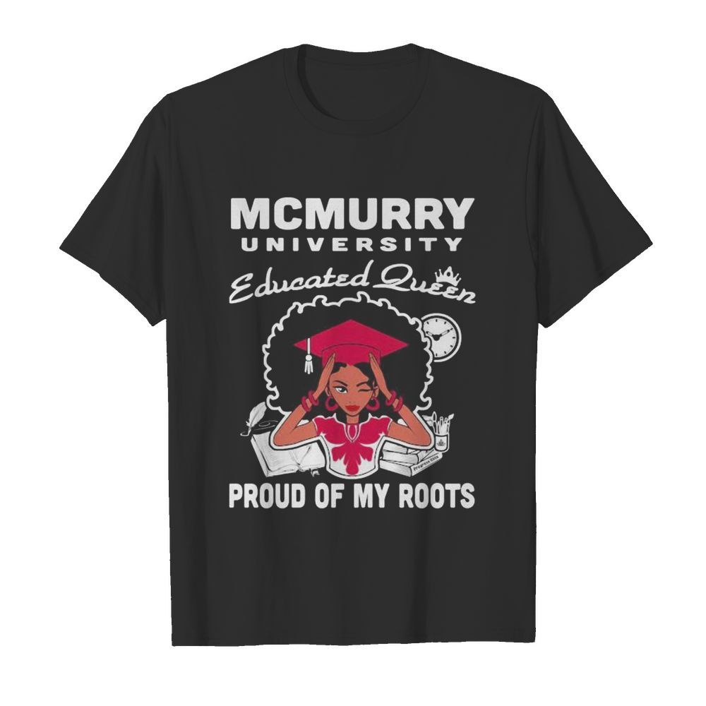 Mcmurry university educated queen proud of my roots shirt