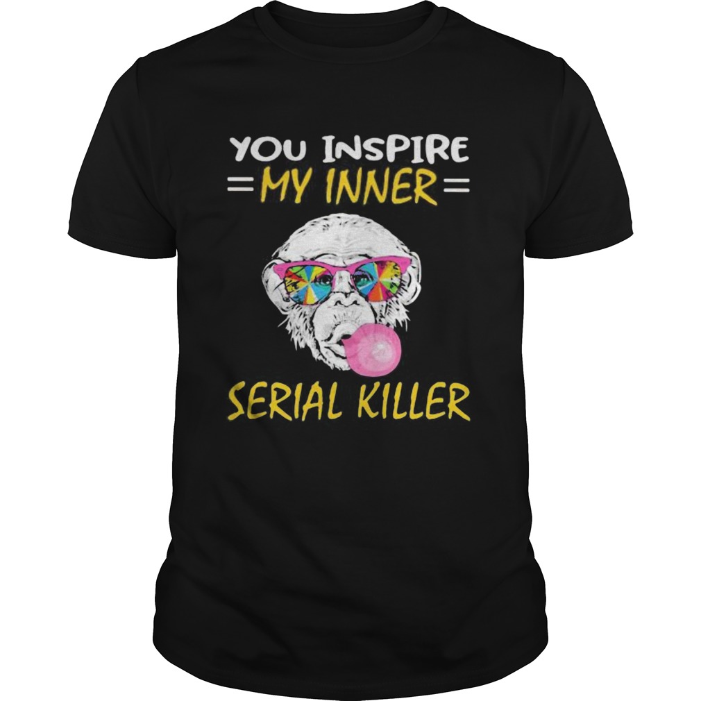 Monkey you inspire my inner serial killer shirt