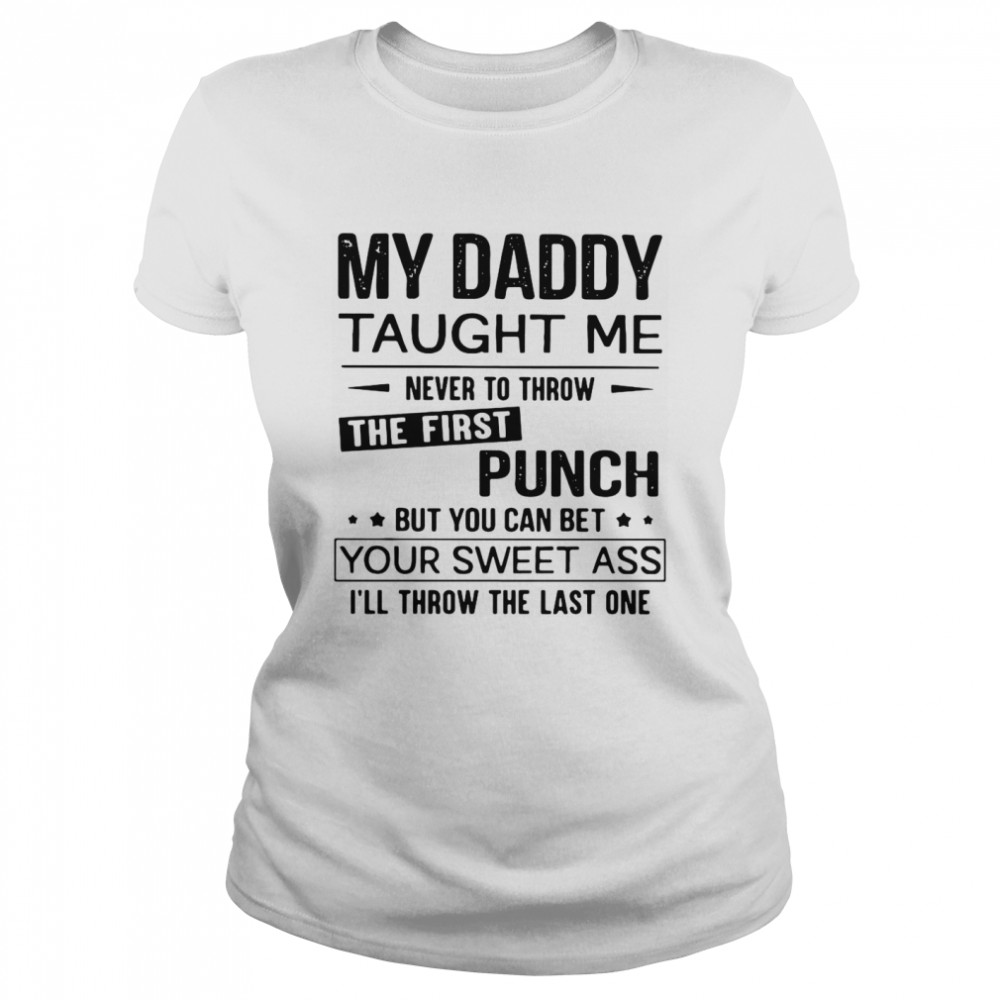 My Daddy Taught Me Never To Throw The First Punch But You Can Bet Your Sweet Ass I’ll Throw The Last One  Classic Women's T-shirt