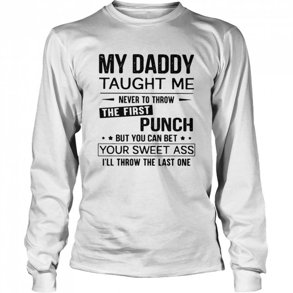 My Daddy Taught Me Never To Throw The First Punch But You Can Bet Your Sweet Ass I’ll Throw The Last One  Long Sleeved T-shirt